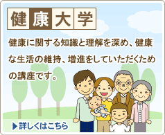 健康大学:健康に関する知識と理解を深め、健康な生活の維持、増進をしていただくための講座です。