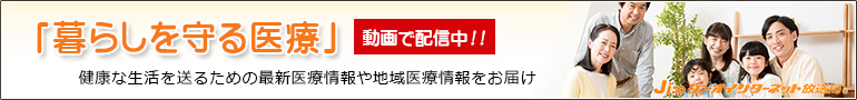 「暮らしを守る医療」動画配信中。健康な生活を送るための最新医療情報や地域医療情報をお届け